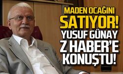 Maden ocağını satıyor... Yusuf Günay Z HABER'e konuştu!