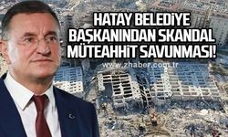 Hatay Belediye başkanından skandal müteahhit savunması!