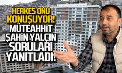 Herkes onu konuşuyor. Müteahhit Şahin Yalçın soruları yanıtladı
