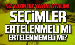 Seçim ertelenmeli mi ertelenmemeli mi?