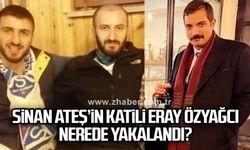 Sinan Ateş’in katili Eray Özyağcı nerede yakalandı?