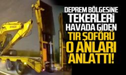 Deprem bölgesine son sürat giden tır şoförü o anları anlattı