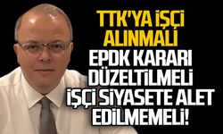 TTK'ya işçi alınmalı... EPDK kararı düzeltilmeli...İşçi siyasete alet edilmemeli!
