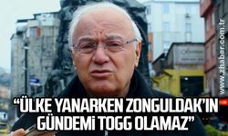 “Ülke yanarken Zonguldak’ın gündemi TOGG olamaz”