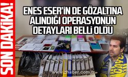 ENES ESER’İN DE GÖZALTINA ALINDIĞI OPERASYONUN DETAYLARI BELLİ OLDU