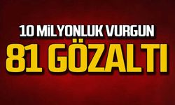10 milyonluk vurgun 81 gözaltı