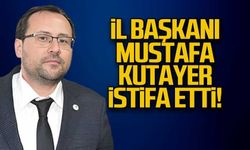 İl Başkanı Mustafa Kutayer istifa etti!
