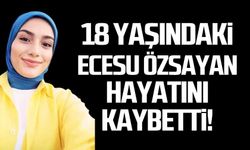 18 yaşındaki Ecesu Özsayan hayatını kaybetti!