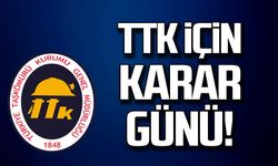 TTK için karar günü!