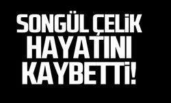 Songül Çelik hayatını kaybetti!