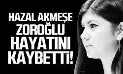 Hazal Akmeşe Zoroğlu hayatını kaybetti!