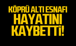 Köprü altı esnafı hayatını kaybetti!