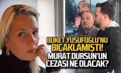 Buket Yusufoğlu'nu bıçaklayan Murat Dursun'un cezası ne olacak?