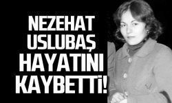 Nezehat Uslubaş hayatını kaybetti!