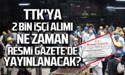 TTK'ya 2 bin işçi alımı ne zaman Resmi Gazete'de yayınlanacak?