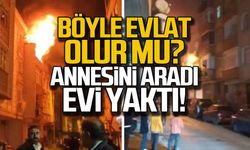 Böyle evlat olur mu? Annesini aradı evi yaktı!