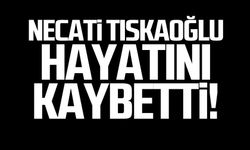 Necati Tıskaoğlu hayatını kaybetti!