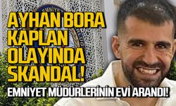 Ayhan Bora Kaplan olayında skandal! Emniyet Müdürlerinin evi arandı!