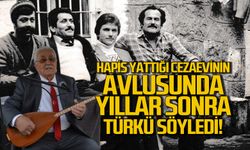 Hapis yattığı cezaevinin avlusunda yıllar sonra türküler söyledi