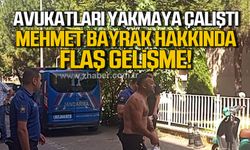 Çaycuma'da avukatları yakmaya çalışan Mehmet Bayrak hakkında flaş gelişme!