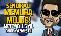 Sendikalı memura müjde! Mete Abi 1,5 yıl önce yazmıştı!