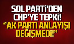 Sol Parti'den CHP'ye tepki! ''Ak Parti anlayışı değişmedi!''