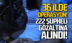 36 ilde operasyon! 222 şüpheli gözaltında!