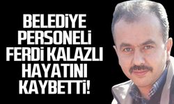 Belediye Personeli Ferdi Kalazlı hayatını kaybetti!