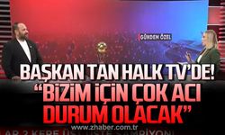 Başkan Tan; "Bizim için çok acı bir durum olacak”