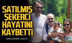 Satılmış Şekerci hayatını kaybetti!