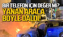 Telefon için değer mi? Yanan araca böyle girdi!