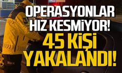 Operasyonlar hız kesmiyor! 45 kişi yakalandı!