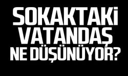 Sokaktaki vatandaş ne düşünüyor!