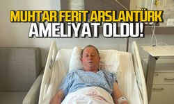 Muhtar Ferit Arslantürk ameliyat oldu!