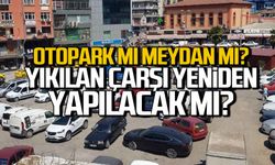 Otopark mı yoksa meydan mı yapılacak? Yıkılan merkez çarşısı ne olacak?