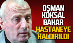 Osman Köksal Bahar hastaneye kaldırıldı!