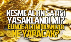 Kesme altın satışı yasaklandı mı? Elinde altını olanlar ne yapacak?