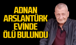 Adnan Arslantürk evinde ölü bulundu!