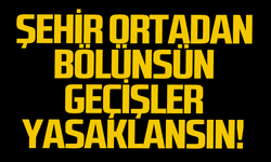 Şehir ortadan bölünsün geçişler yasaklansın!