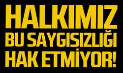 Halkımız bu saygısızlığı hak etmiyor!