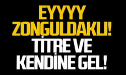 Eyyyy Zonguldaklı! Titre ve kendine gel!