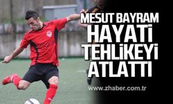 Mesut Bayram hayati tehlikeyi atlattı