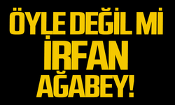 Öyle değil mi İrfan ağabey!