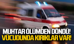 Muhtar ölümden döndü: Vücudunda kırıklar var!