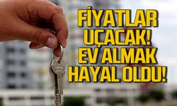 Konut fiyatları artacak! Ev almak hayal oldu!