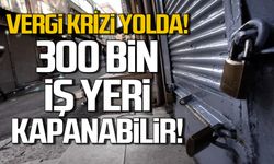 Vergi krizi yolda! 300 bin işyeri kapanabilir!