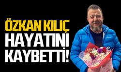 Özkan Kılıç hayatını kaybetti!