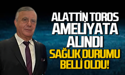 Alaattin Toros ameliyata alındı: Doktorlar durumunu hakkında bilgi verdi.