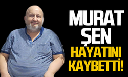 Murat Şen hayatını kaybetti