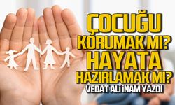 Çocuğu Korumak mı, Hayata Hazırlamak mı?